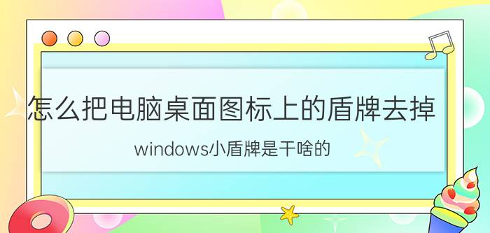 怎么把电脑桌面图标上的盾牌去掉 windows小盾牌是干啥的？